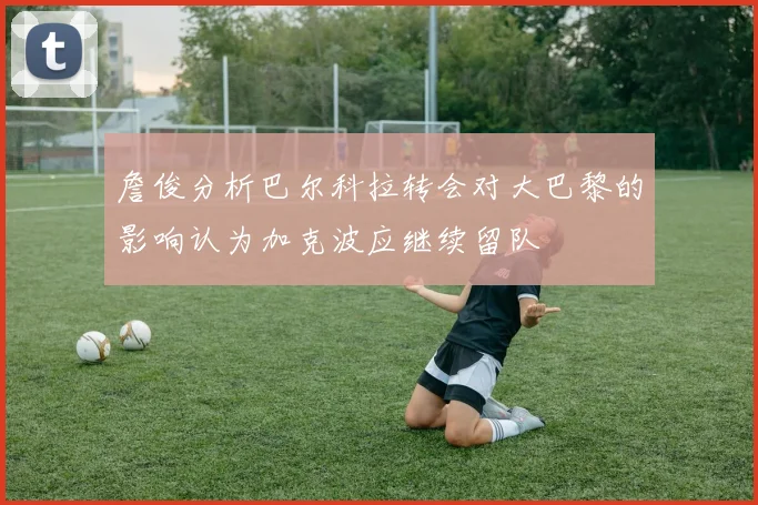 詹俊分析巴尔科拉转会对大巴黎的影响认为加克波应继续留队
